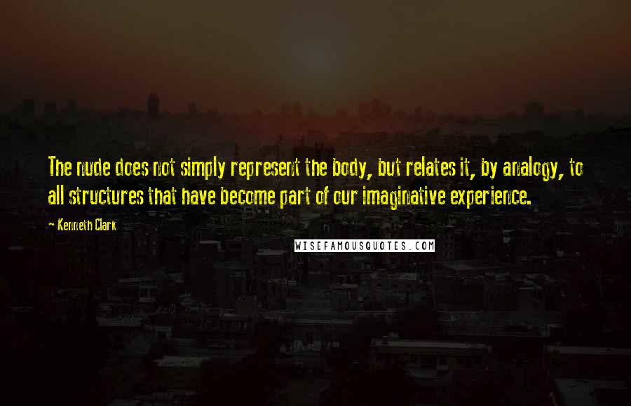 Kenneth Clark quotes: The nude does not simply represent the body, but relates it, by analogy, to all structures that have become part of our imaginative experience. Kenneth Clark quotes: The nude does not simply represent the body, but relates it, by analogy, to all structures that have become part of our imaginative experience.