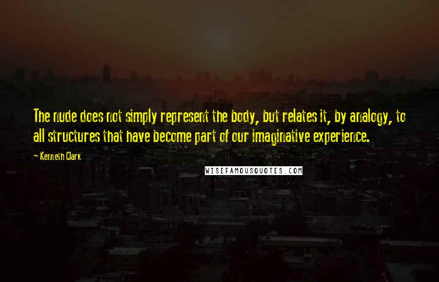 Kenneth Clark quotes: The nude does not simply represent the body, but relates it, by analogy, to all structures that have become part of our imaginative experience.