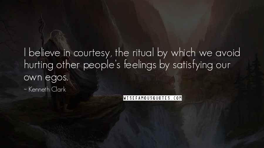 Kenneth Clark quotes: I believe in courtesy, the ritual by which we avoid hurting other people's feelings by satisfying our own egos.