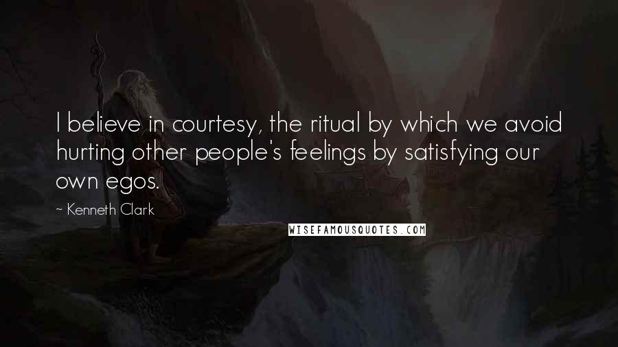 Kenneth Clark quotes: I believe in courtesy, the ritual by which we avoid hurting other people's feelings by satisfying our own egos. Kenneth Clark quotes: I believe in courtesy, the ritual by which we avoid hurting other people's feelings by satisfying our own egos.