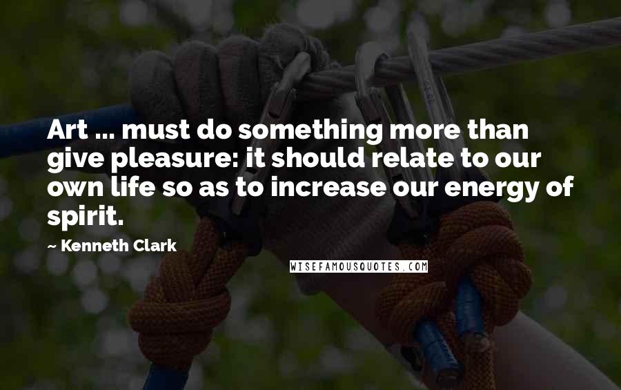Kenneth Clark quotes: Art ... must do something more than give pleasure: it should relate to our own life so as to increase our energy of spirit. Kenneth Clark quotes: Art ... must do something more than give pleasure: it should relate to our own life so as to increase our energy of spirit.