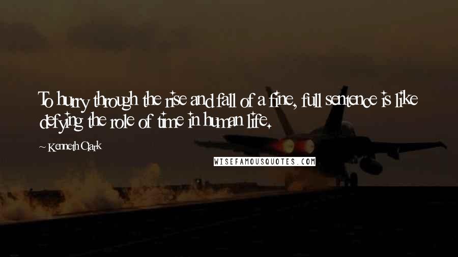 Kenneth Clark quotes: To hurry through the rise and fall of a fine, full sentence is like defying the role of time in human life. Kenneth Clark quotes: To hurry through the rise and fall of a fine, full sentence is like defying the role of time in human life.