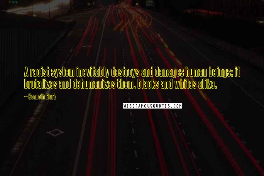 Kenneth Clark quotes: A racist system inevitably destroys and damages human beings; it brutalizes and dehumanizes them, blacks and whites alike. Kenneth Clark quotes: A racist system inevitably destroys and damages human beings; it brutalizes and dehumanizes them, blacks and whites alike.