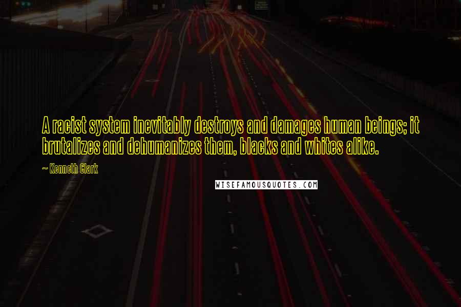 Kenneth Clark quotes: A racist system inevitably destroys and damages human beings; it brutalizes and dehumanizes them, blacks and whites alike.