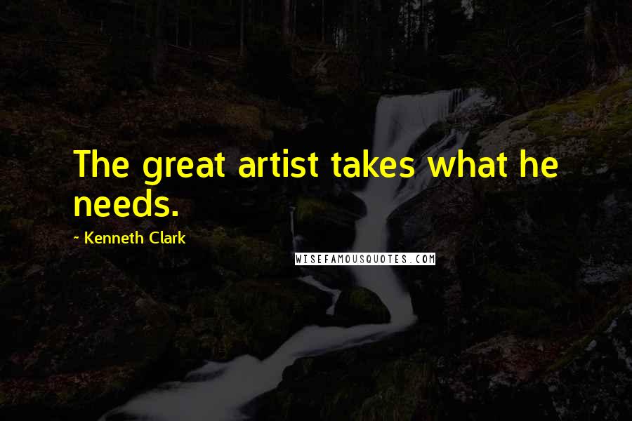 Kenneth Clark quotes: The great artist takes what he needs.