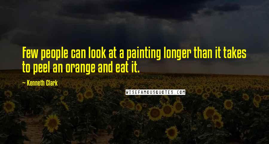 Kenneth Clark quotes: Few people can look at a painting longer than it takes to peel an orange and eat it.