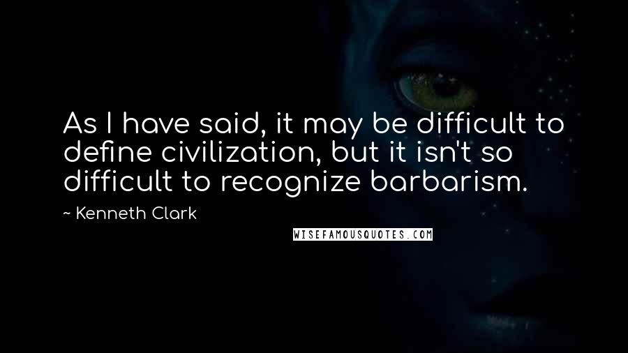 Kenneth Clark quotes: As I have said, it may be difficult to define civilization, but it isn't so difficult to recognize barbarism. Kenneth Clark quotes: As I have said, it may be difficult to define civilization, but it isn't so difficult to recognize barbarism.