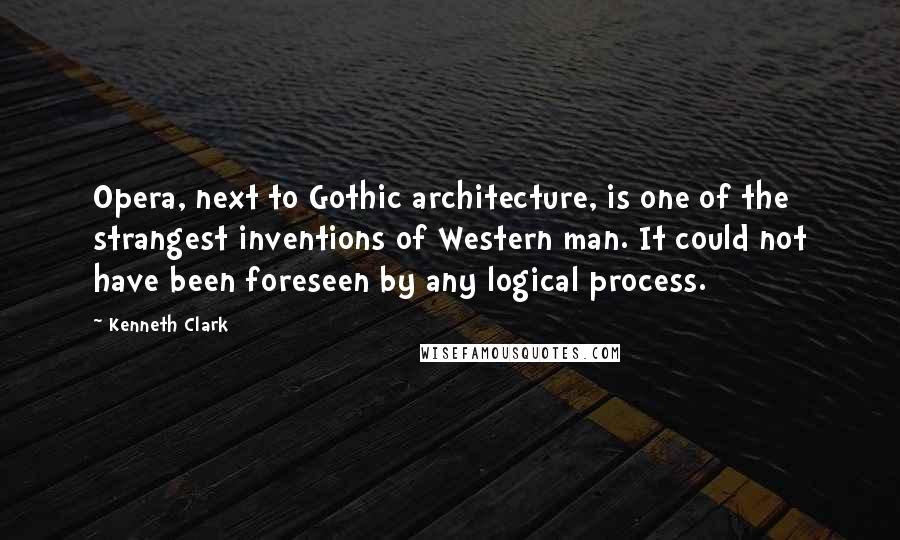 Kenneth Clark quotes: Opera, next to Gothic architecture, is one of the strangest inventions of Western man. It could not have been foreseen by any logical process. Kenneth Clark quotes: Opera, next to Gothic architecture, is one of the strangest inventions of Western man. It could not have been foreseen by any logical process.