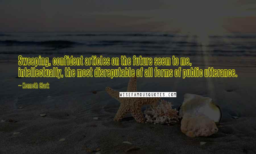 Kenneth Clark quotes: Sweeping, confident articles on the future seem to me, intellectually, the most disreputable of all forms of public utterance. Kenneth Clark quotes: Sweeping, confident articles on the future seem to me, intellectually, the most disreputable of all forms of public utterance.