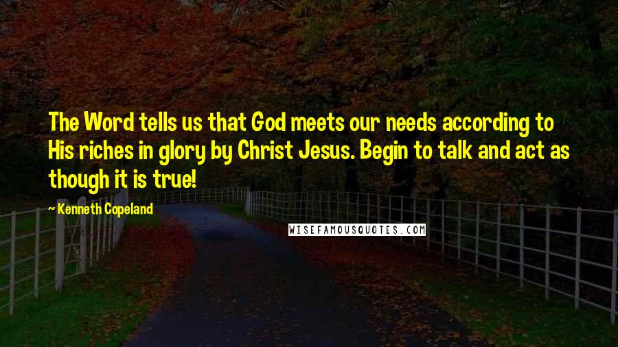 Kenneth Copeland quotes: The Word tells us that God meets our needs according to His riches in glory by Christ Jesus. Begin to talk and act as though it is true!