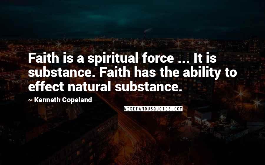 Kenneth Copeland quotes: Faith is a spiritual force ... It is substance. Faith has the ability to effect natural substance.