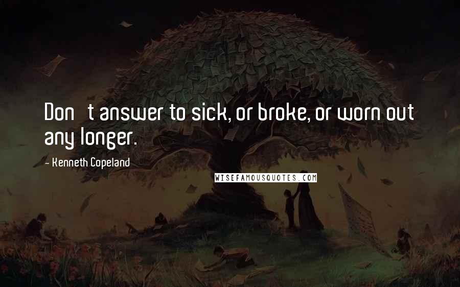 Kenneth Copeland quotes: Don't answer to sick, or broke, or worn out any longer.