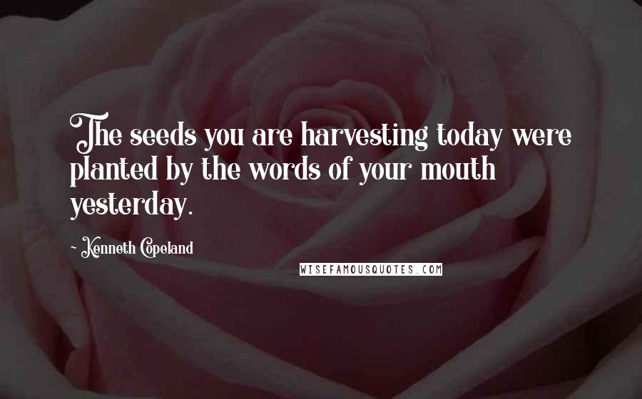Kenneth Copeland quotes: The seeds you are harvesting today were planted by the words of your mouth yesterday.