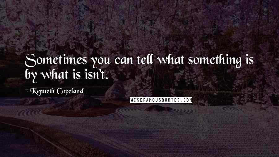 Kenneth Copeland quotes: Sometimes you can tell what something is by what is isn't.