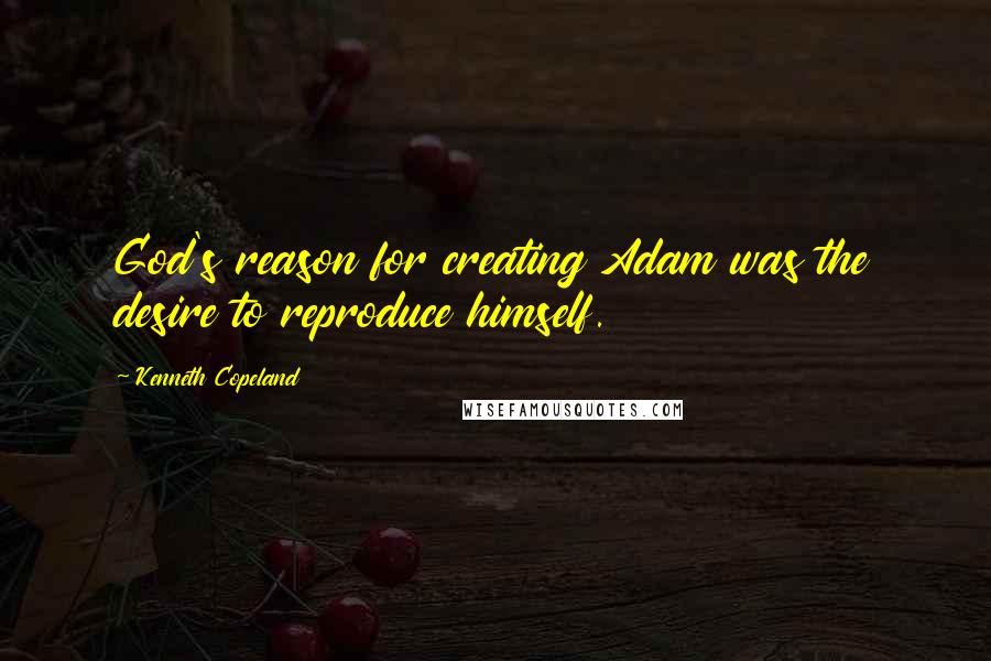 Kenneth Copeland quotes: God's reason for creating Adam was the desire to reproduce himself.