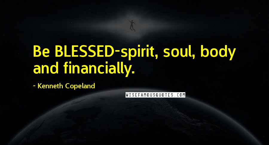 Kenneth Copeland quotes: Be BLESSED-spirit, soul, body and financially.