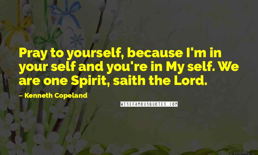 Kenneth Copeland quotes: Pray to yourself, because I'm in your self and you're in My self. We are one Spirit, saith the Lord.