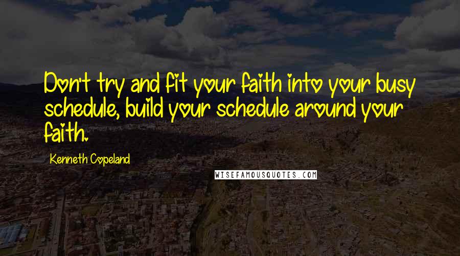 Kenneth Copeland quotes: Don't try and fit your faith into your busy schedule, build your schedule around your faith.