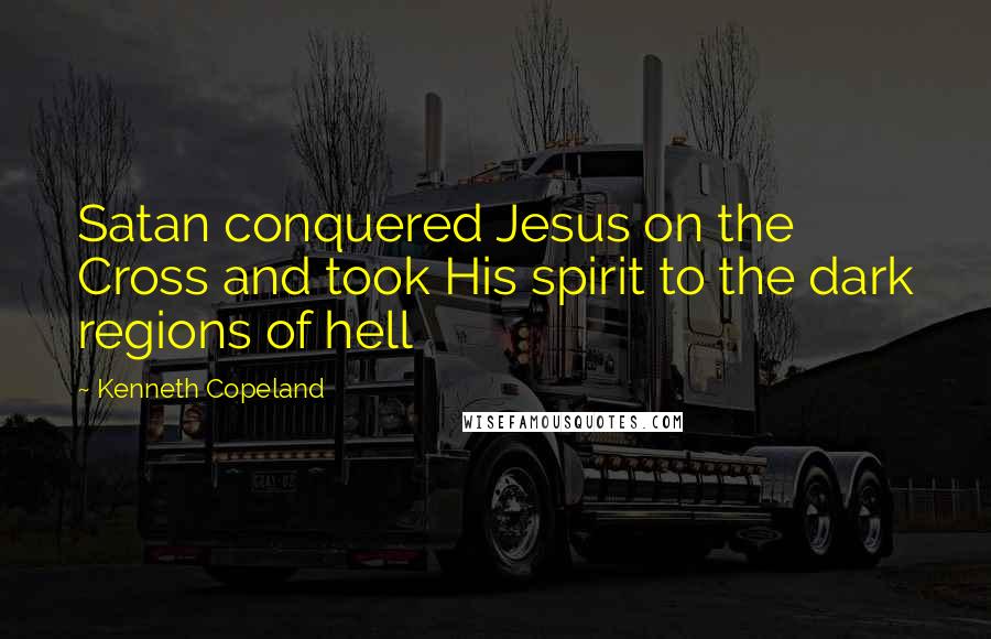 Kenneth Copeland quotes: Satan conquered Jesus on the Cross and took His spirit to the dark regions of hell