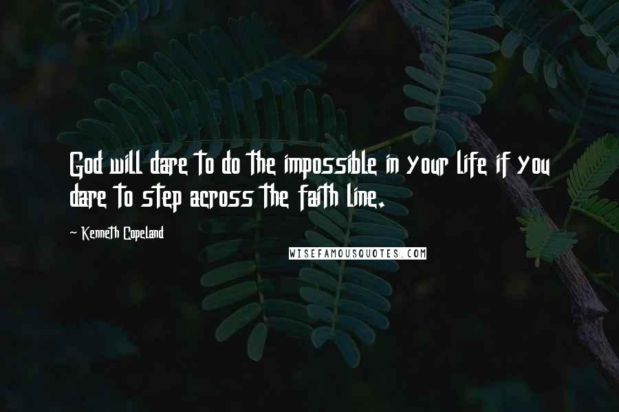 Kenneth Copeland quotes: God will dare to do the impossible in your life if you dare to step across the faith line.