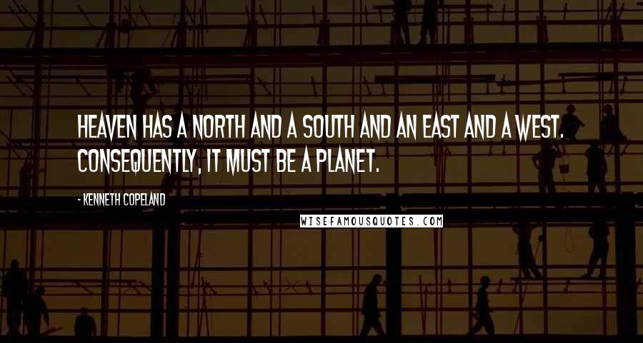 Kenneth Copeland quotes: Heaven has a north and a south and an east and a west. Consequently, it must be a planet.