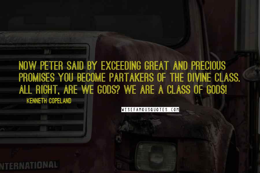 Kenneth Copeland quotes: Now Peter said by exceeding great and precious promises you become partakers of the divine class. All right, are we gods? We are a class of gods!