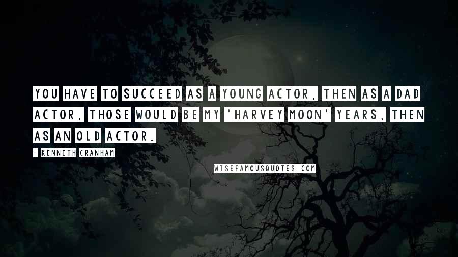 Kenneth Cranham quotes: You have to succeed as a young actor, then as a dad actor, those would be my 'Harvey Moon' years, then as an old actor.