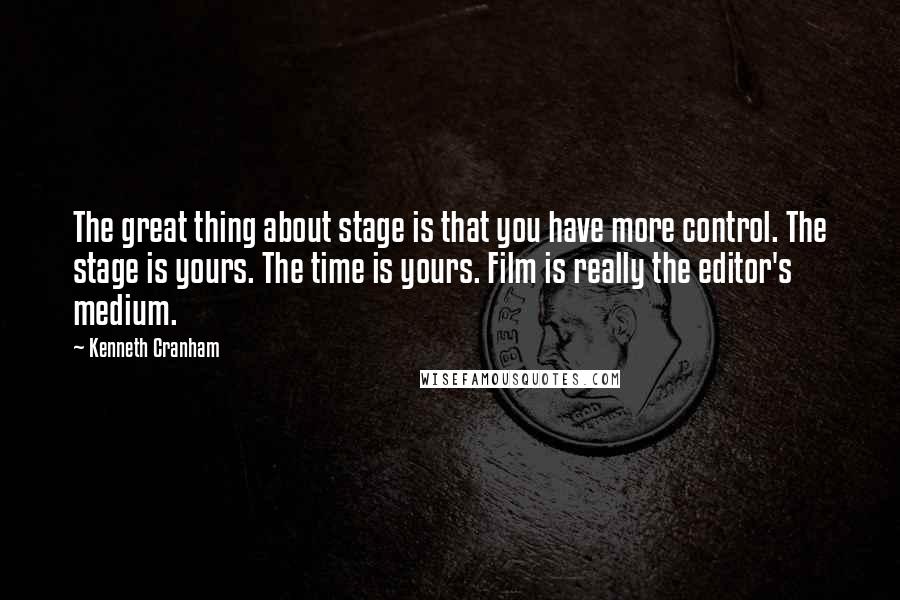 Kenneth Cranham quotes: The great thing about stage is that you have more control. The stage is yours. The time is yours. Film is really the editor's medium.