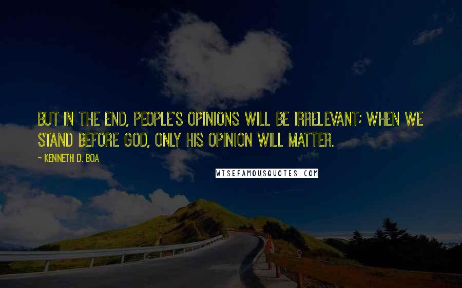 Kenneth D. Boa quotes: But in the end, people's opinions will be irrelevant; when we stand before God, only his opinion will matter. Kenneth D. Boa quotes: But in the end, people's opinions will be irrelevant; when we stand before God, only his opinion will matter.