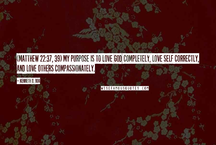 Kenneth D. Boa quotes: (Matthew 22:37, 39) My purpose is to love God completely, love self correctly, and love others compassionately. Kenneth D. Boa quotes: (Matthew 22:37, 39) My purpose is to love God completely, love self correctly, and love others compassionately.