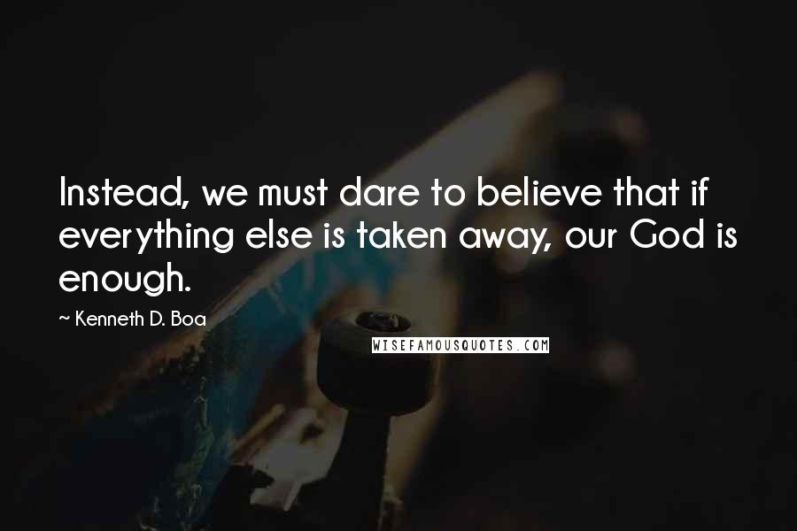Kenneth D. Boa quotes: Instead, we must dare to believe that if everything else is taken away, our God is enough.
