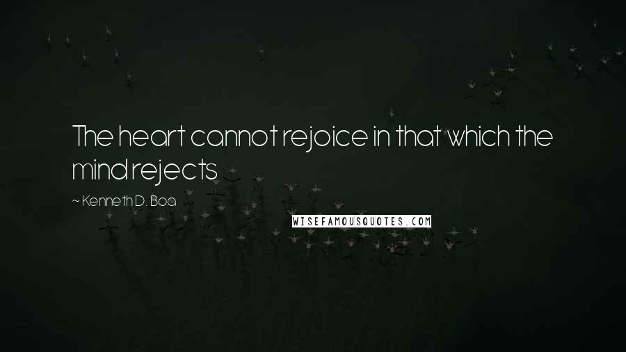 Kenneth D. Boa quotes: The heart cannot rejoice in that which the mind rejects