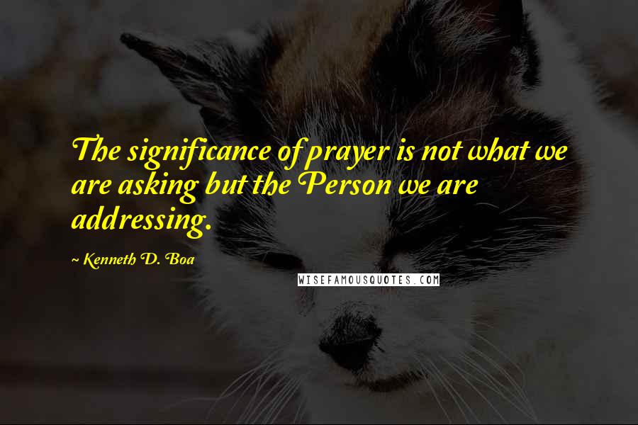 Kenneth D. Boa quotes: The significance of prayer is not what we are asking but the Person we are addressing.