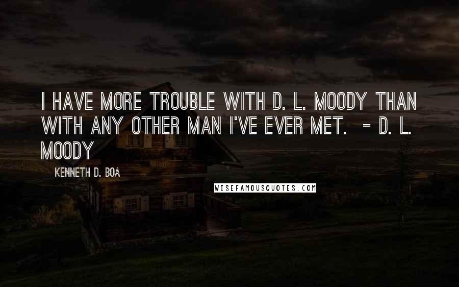 Kenneth D. Boa quotes: I have more trouble with D. L. Moody than with any other man I've ever met. - D. L. MOODY