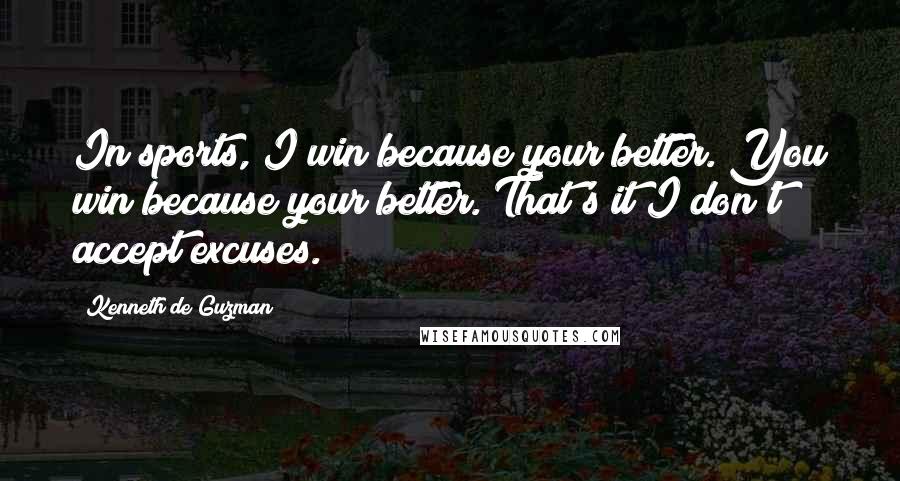 Kenneth De Guzman quotes: In sports, I win because your better. You win because your better. That's it I don't accept excuses.