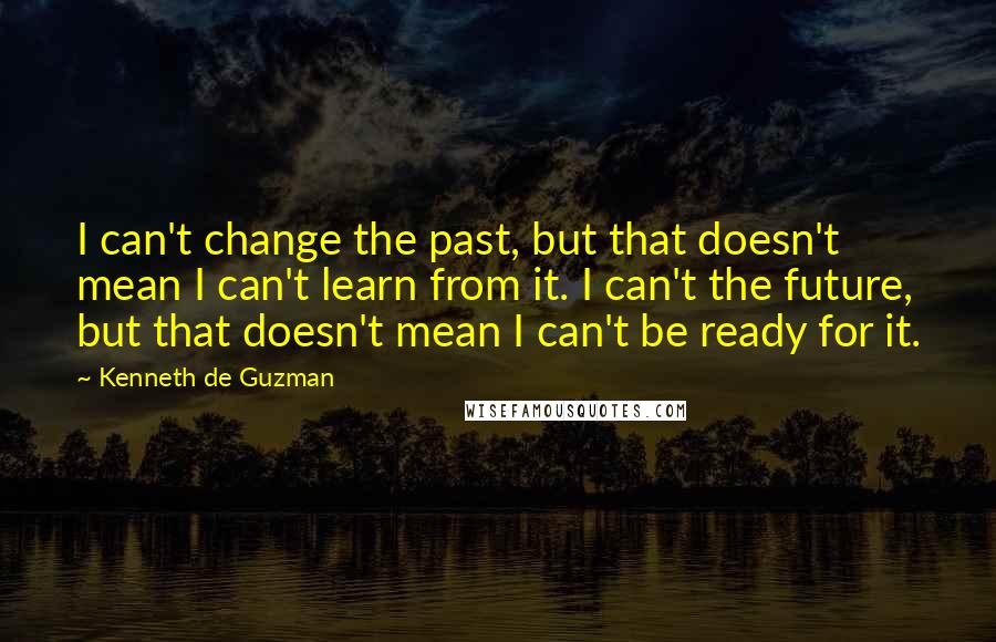 Kenneth De Guzman quotes: I can't change the past, but that doesn't mean I can't learn from it. I can't the future, but that doesn't mean I can't be ready for it.