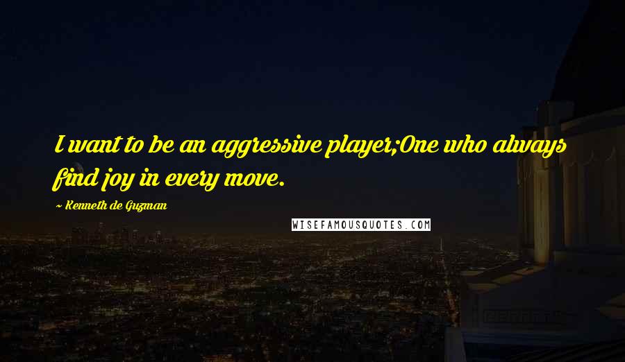 Kenneth De Guzman quotes: I want to be an aggressive player;One who always find joy in every move.