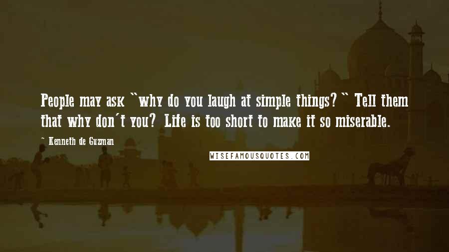 Kenneth De Guzman quotes: People may ask "why do you laugh at simple things?" Tell them that why don't you? Life is too short to make it so miserable.