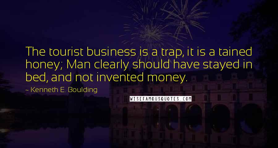 Kenneth E. Boulding quotes: The tourist business is a trap, it is a tained honey; Man clearly should have stayed in bed, and not invented money.