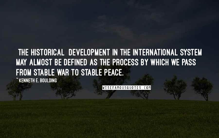 Kenneth E. Boulding quotes: [The historical] development in the international system may almost be defined as the process by which we pass from stable war to stable peace.