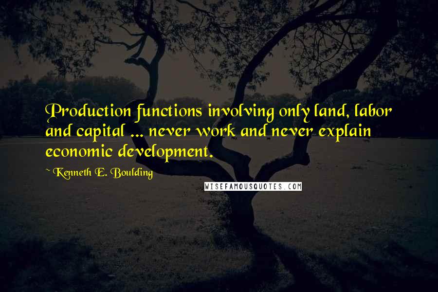 Kenneth E. Boulding quotes: Production functions involving only land, labor and capital ... never work and never explain economic development.