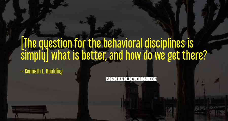 Kenneth E. Boulding quotes: [The question for the behavioral disciplines is simply] what is better, and how do we get there?
