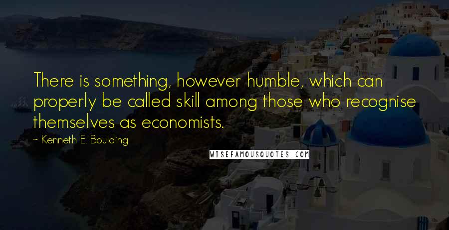 Kenneth E. Boulding quotes: There is something, however humble, which can properly be called skill among those who recognise themselves as economists.