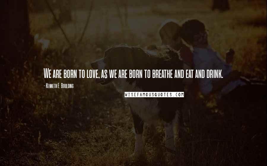 Kenneth E. Boulding quotes: We are born to love, as we are born to breathe and eat and drink.