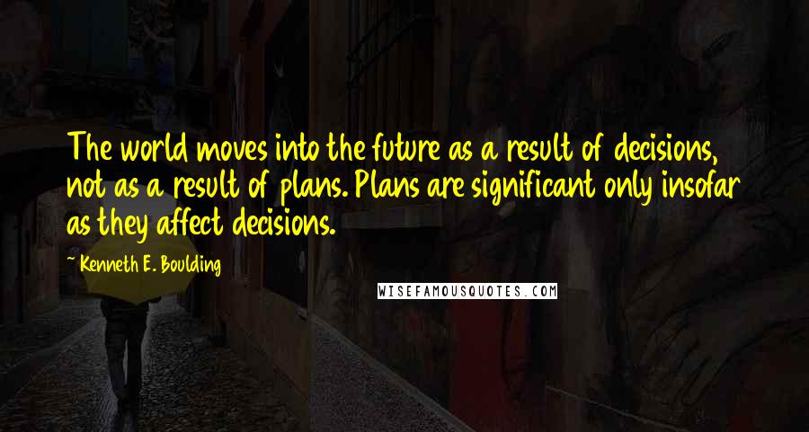 Kenneth E. Boulding quotes: The world moves into the future as a result of decisions, not as a result of plans. Plans are significant only insofar as they affect decisions.