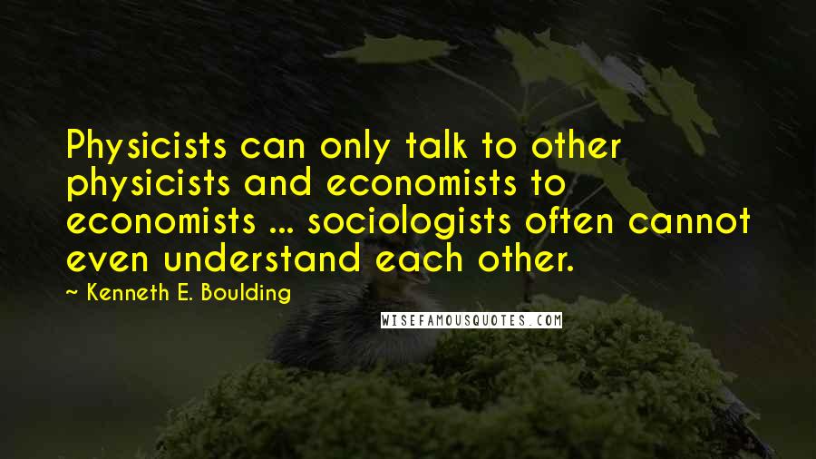 Kenneth E. Boulding quotes: Physicists can only talk to other physicists and economists to economists ... sociologists often cannot even understand each other.