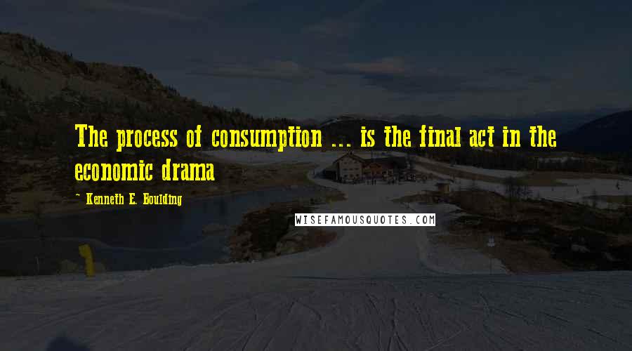 Kenneth E. Boulding quotes: The process of consumption ... is the final act in the economic drama