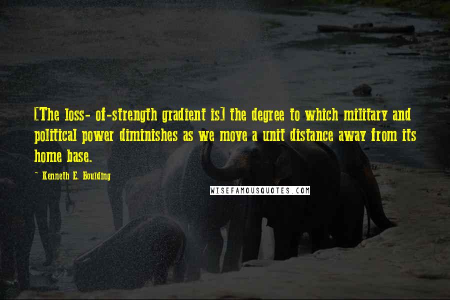 Kenneth E. Boulding quotes: [The loss- of-strength gradient is] the degree to which military and political power diminishes as we move a unit distance away from its home base.