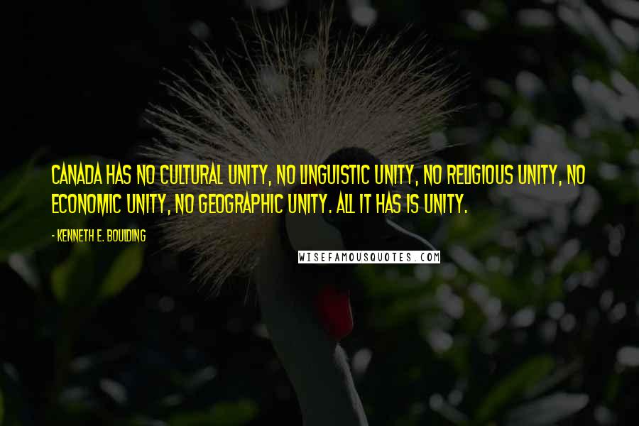 Kenneth E. Boulding quotes: Canada has no cultural unity, no linguistic unity, no religious unity, no economic unity, no geographic unity. All it has is unity.