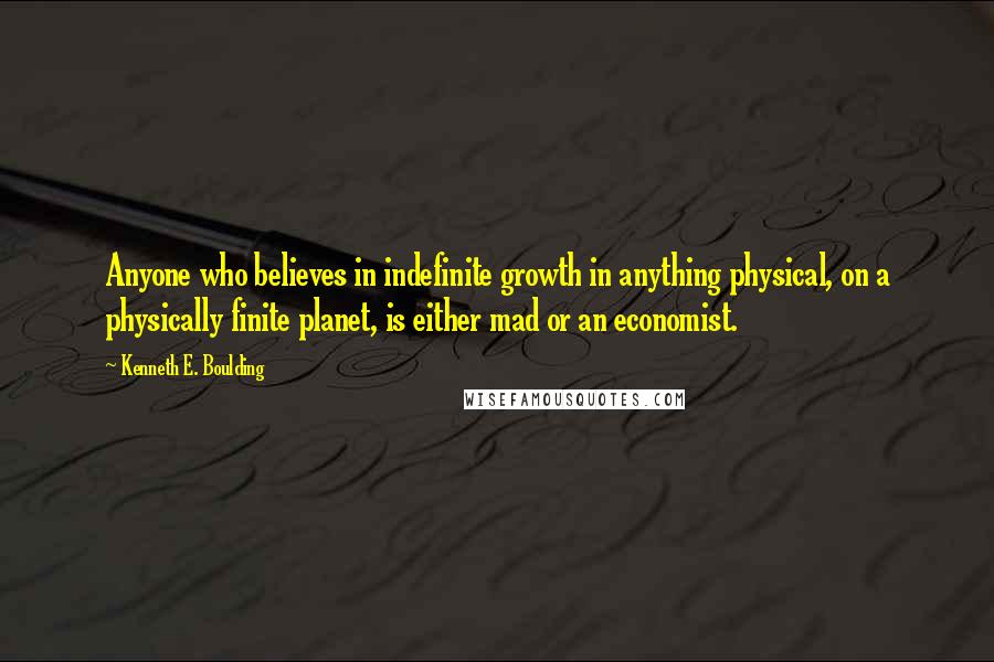 Kenneth E. Boulding quotes: Anyone who believes in indefinite growth in anything physical, on a physically finite planet, is either mad or an economist.